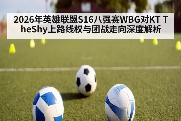 2026年英雄联盟S16八强赛WBG对KT TheShy上路线权与团战走向深度解析