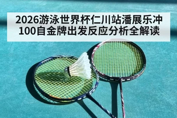 2026游泳世界杯仁川站潘展乐冲100自金牌出发反应分析全解读